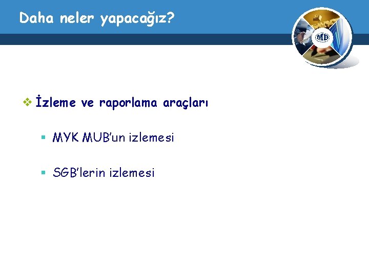 Daha neler yapacağız? v İzleme ve raporlama araçları § MYK MUB’un izlemesi § SGB’lerin