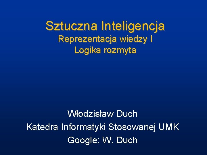 Sztuczna Inteligencja Reprezentacja wiedzy I Logika rozmyta Włodzisław Duch Katedra Informatyki Stosowanej UMK Google: