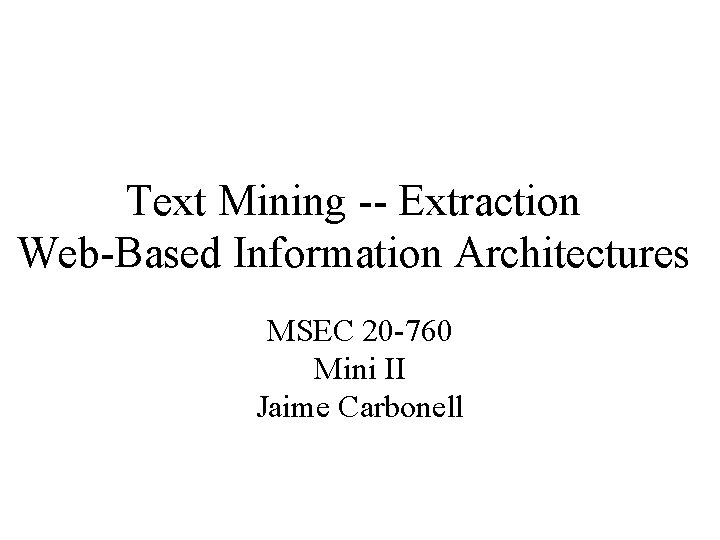 Text Mining -- Extraction Web-Based Information Architectures MSEC 20 -760 Mini II Jaime Carbonell