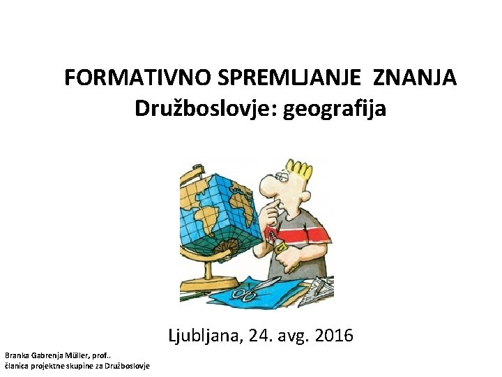 FORMATIVNO SPREMLJANJE ZNANJA Družboslovje: geografija Ljubljana, 24. avg. 2016 Branka Gabrenja Müller, prof. .