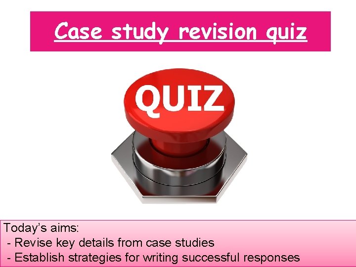 Case study revision quiz Today’s aims: - Revise key details from case studies -
