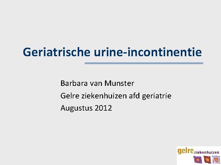 Geriatrische urine-incontinentie Barbara van Munster Gelre ziekenhuizen afd geriatrie Augustus 2012 