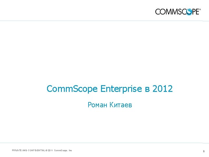 Comm. Scope Enterprise в 2012 Роман Китаев PRIVATE AND CONFIDENTIAL © 2011 Comm. Scope,