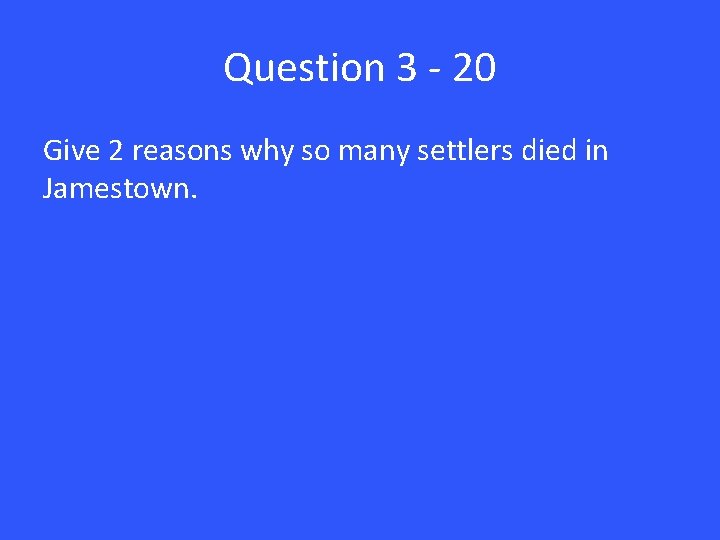 Question 3 - 20 Give 2 reasons why so many settlers died in Jamestown.