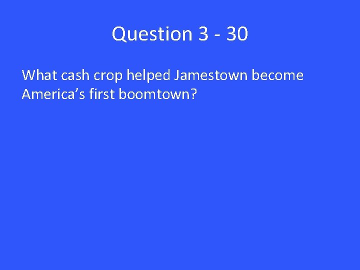 Question 3 - 30 What cash crop helped Jamestown become America’s first boomtown? 