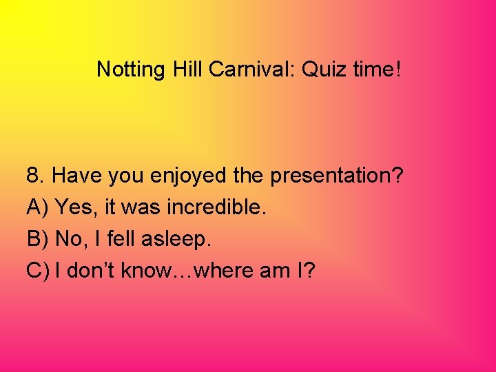 Notting Hill Carnival: Quiz time! 8. Have you enjoyed the presentation? A) Yes, it