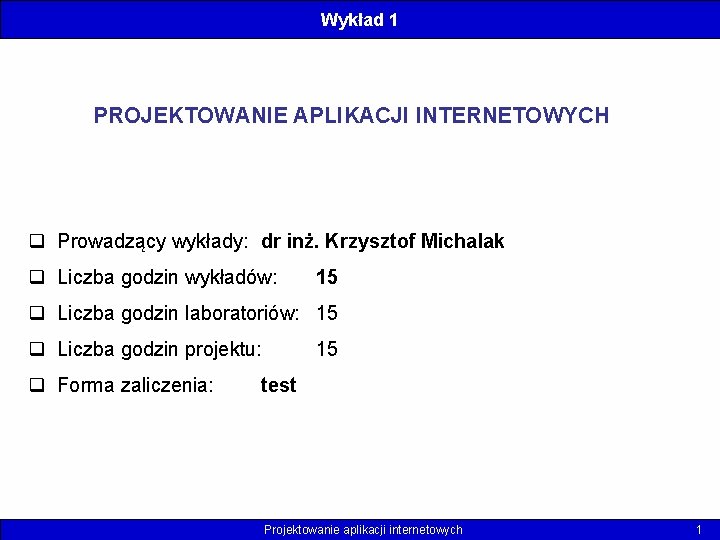 Wykład 1 PROJEKTOWANIE APLIKACJI INTERNETOWYCH q Prowadzący wykłady: dr inż. Krzysztof Michalak q Liczba