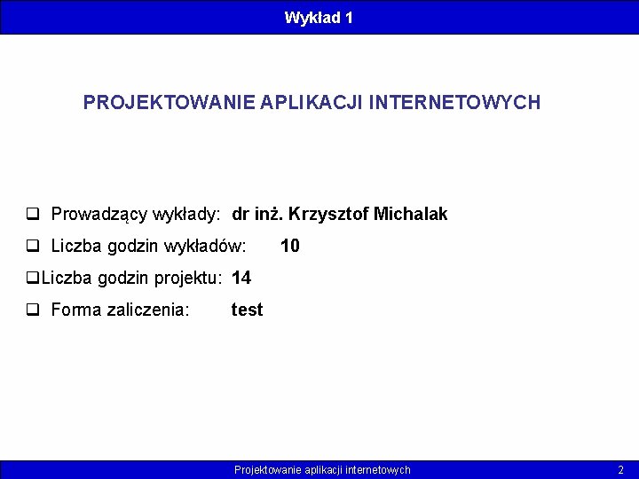 Wykład 1 PROJEKTOWANIE APLIKACJI INTERNETOWYCH q Prowadzący wykłady: dr inż. Krzysztof Michalak q Liczba