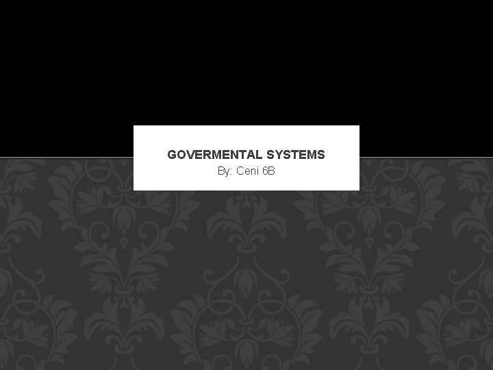 GOVERMENTAL SYSTEMS By: Ceni 6 B 