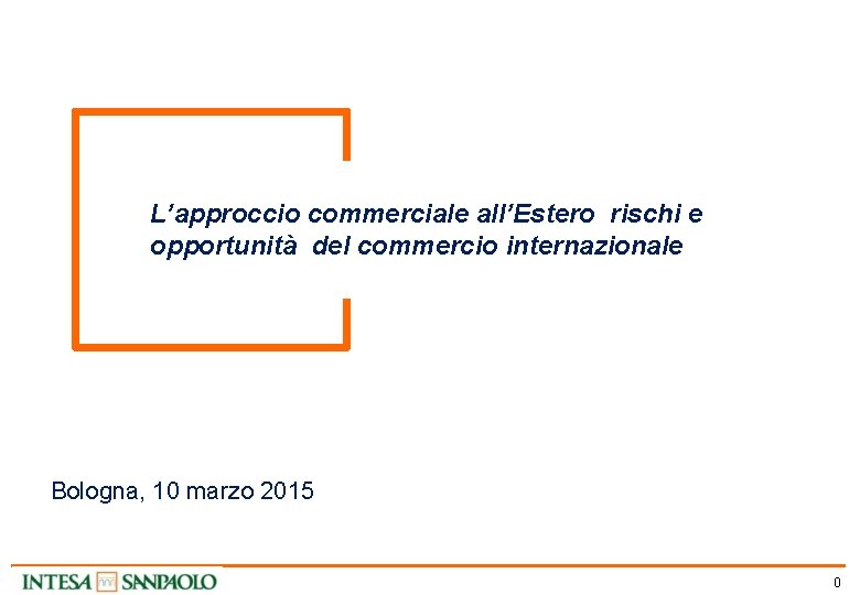 L’approccio commerciale all’Estero rischi e opportunità del commercio internazionale Bologna, 10 marzo 2015 0