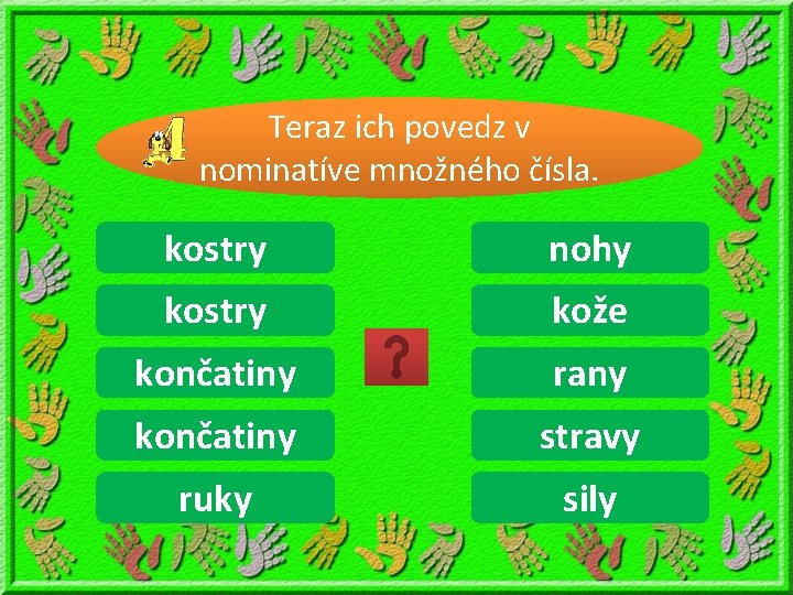 Teraz ich povedz v nominatíve množného čísla. kostra kostry noha nohy kostru kostry kožou