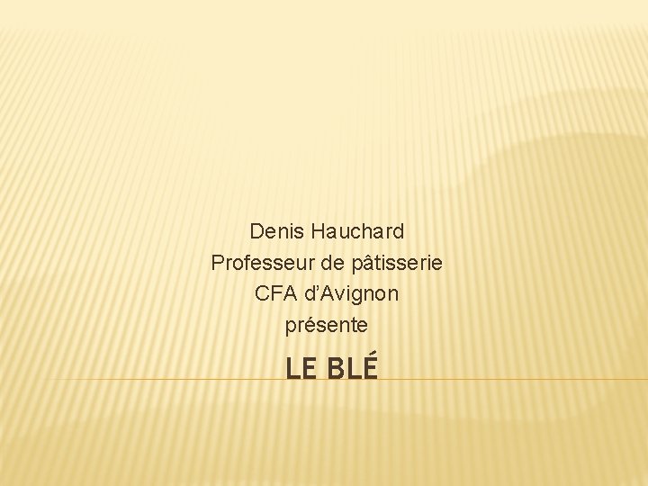 Denis Hauchard Professeur de pâtisserie CFA d’Avignon présente LE BLÉ 