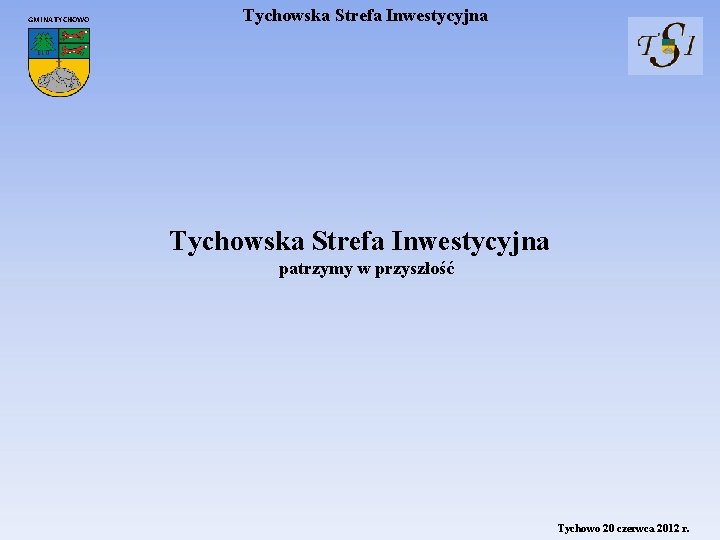 GMINA TYCHOWO Tychowska Strefa Inwestycyjna patrzymy w przyszłość Tychowo 20 czerwca 2012 r. 