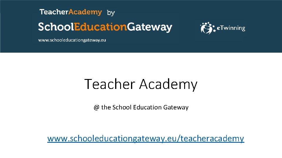 Teacher Academy @ the School Education Gateway www. schooleducationgateway. eu/teacheracademy Teacher Academy @ the School Education Gateway www. schooleducationgateway. eu/teacheracademy