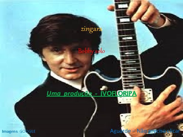 zingara Bobby solo Uma produção - IVOFLORIPA Imagens GOOGLE Aguarde – Não precisa clicar