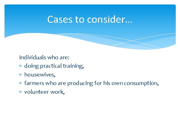 Cases to consider… Individuals who are: doing practical training, housewives, farmers who are producing