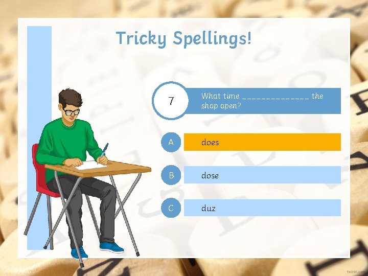 Tricky Spellings! 7 What time _______ the shop open? A does B dose C