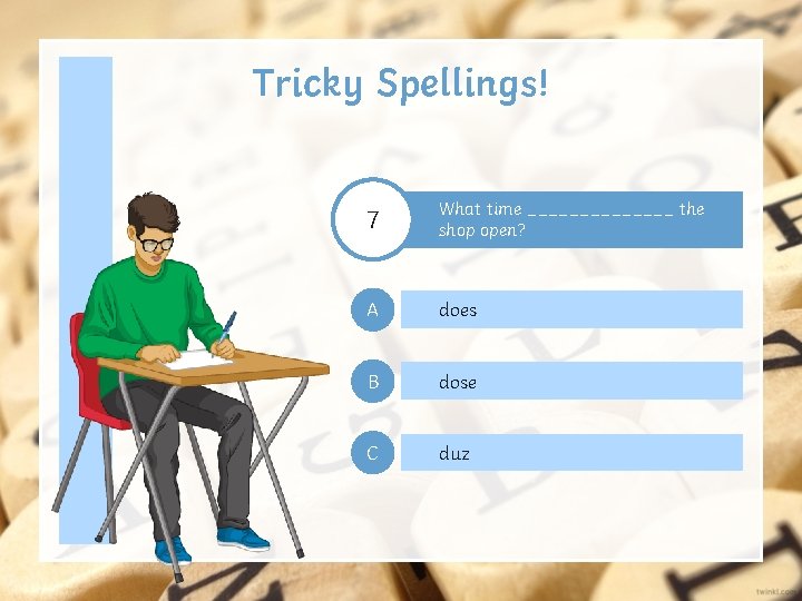 Tricky Spellings! 7 What time _______ the shop open? A does B dose C