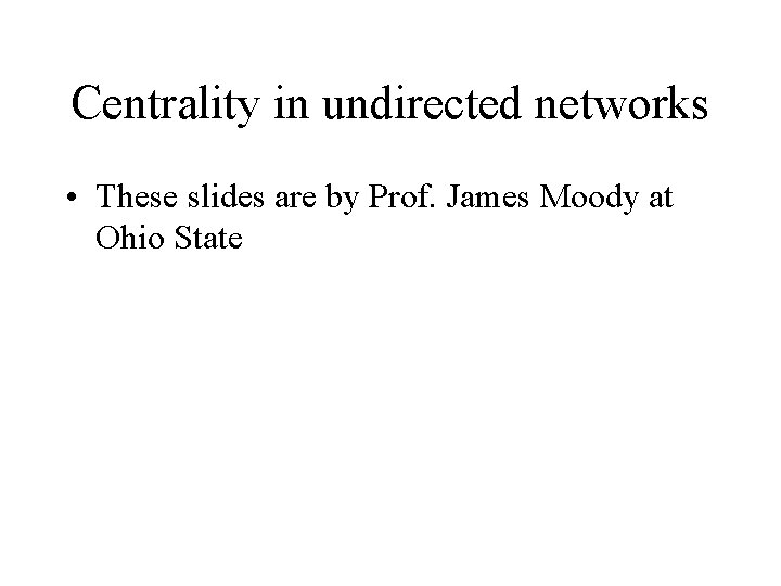 Centrality in undirected networks • These slides are by Prof. James Moody at Ohio