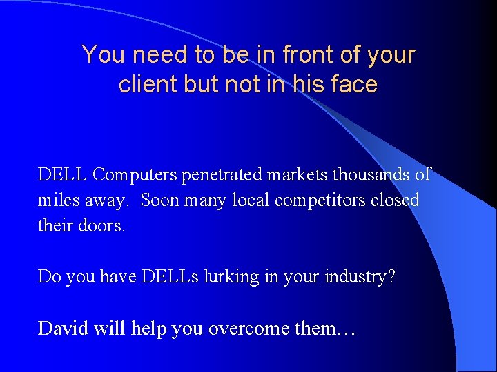 You need to be in front of your client but not in his face