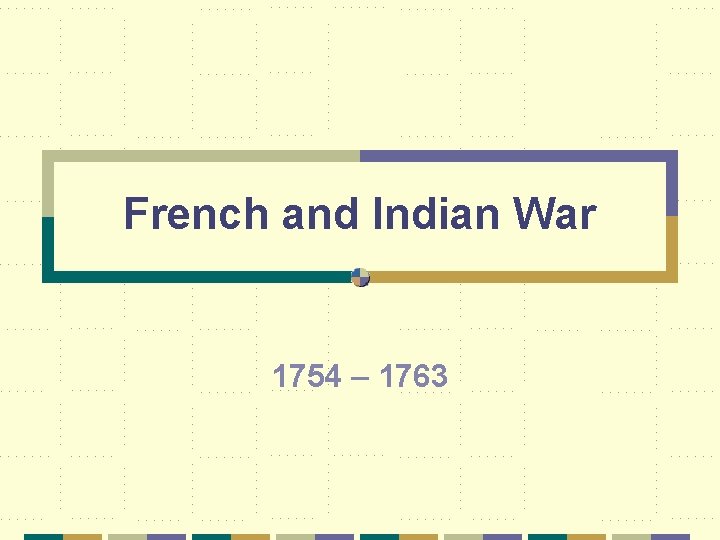 French and Indian War 1754 – 1763 