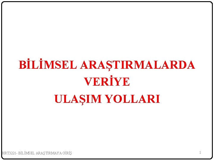 BİLİMSEL ARAŞTIRMALARDA VERİYE ULAŞIM YOLLARI HRT 3221 - BİLİMSEL ARAŞTIRMAYA GİRİŞ 1 