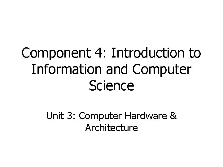 Component 4: Introduction to Information and Computer Science Unit 3: Computer Hardware & Architecture