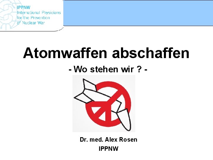 Atomwaffen abschaffen - Wo stehen wir ? - Dr. med. Alex Rosen IPPNW www.