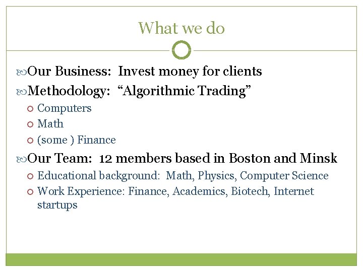 What we do Our Business: Invest money for clients Methodology: “Algorithmic Trading” Computers Math
