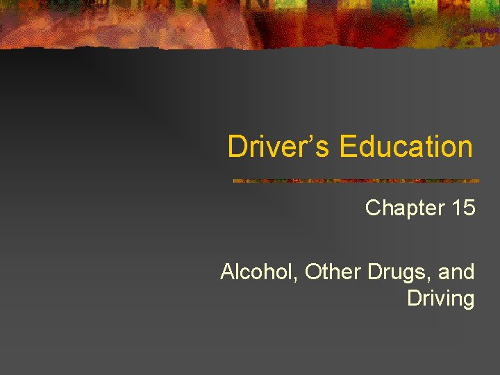 Driver’s Education Chapter 15 Alcohol, Other Drugs, and Driving 