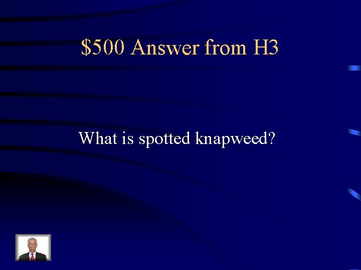 $500 Answer from H 3 What is spotted knapweed? 
