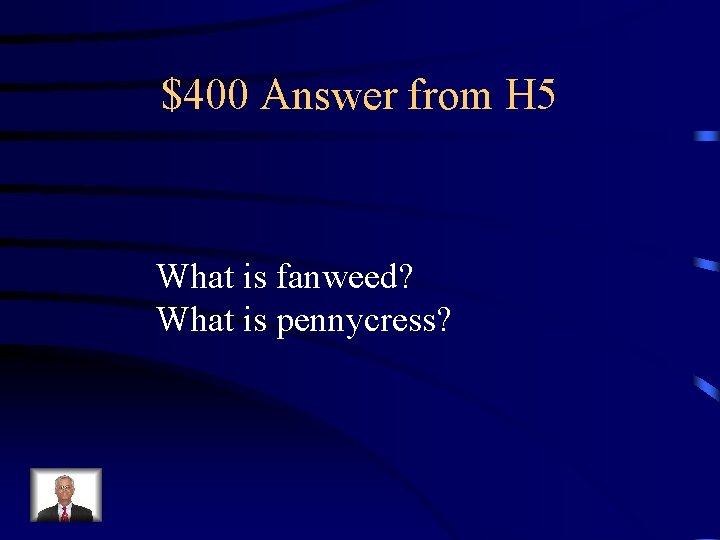$400 Answer from H 5 What is fanweed? What is pennycress? 