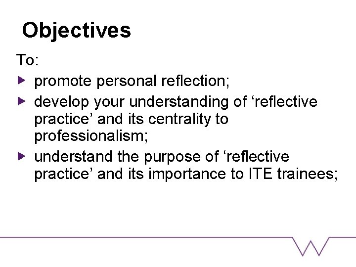 Objectives To: promote personal reflection; develop your understanding of ‘reflective practice’ and its centrality