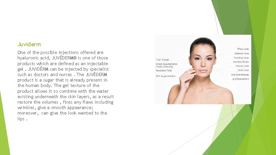 Juviderm One of the possible injections offered are hyaluronic acid, JUVÉDERM® is one of