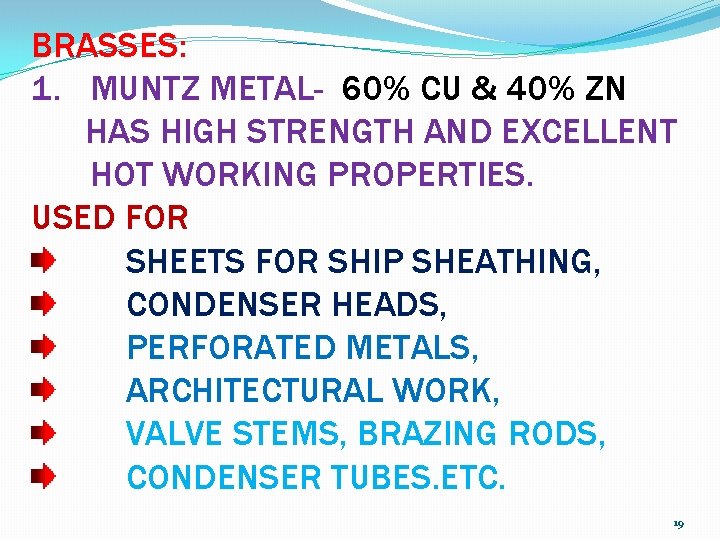 BRASSES: 1. MUNTZ METAL- 60% CU & 40% ZN HAS HIGH STRENGTH AND EXCELLENT