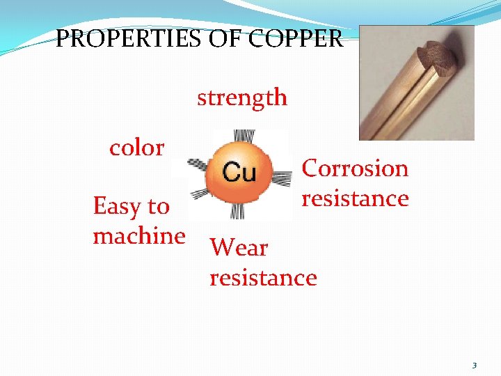 PROPERTIES OF COPPER strength color Corrosion resistance Easy to machine Wear resistance 3 