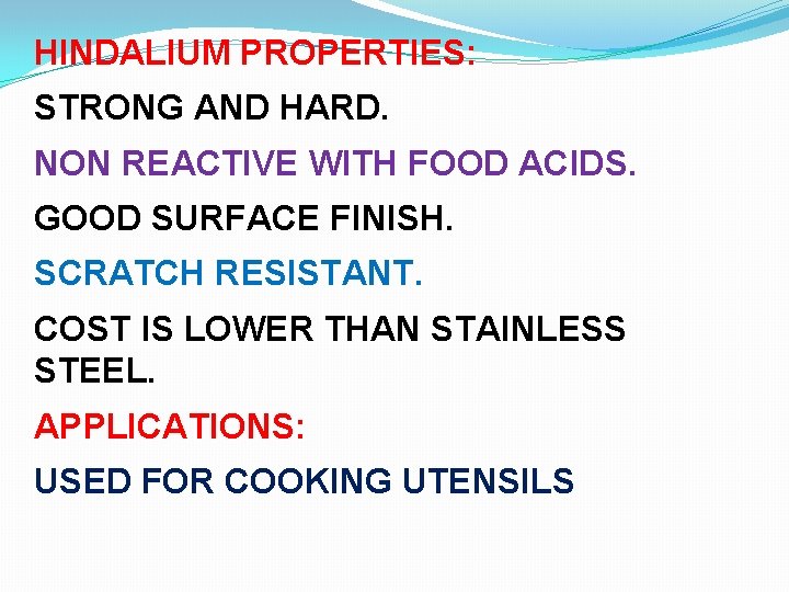 HINDALIUM PROPERTIES: STRONG AND HARD. NON REACTIVE WITH FOOD ACIDS. GOOD SURFACE FINISH. SCRATCH