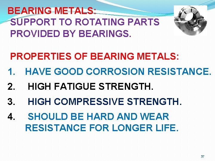 BEARING METALS: SUPPORT TO ROTATING PARTS PROVIDED BY BEARINGS. PROPERTIES OF BEARING METALS: 1.
