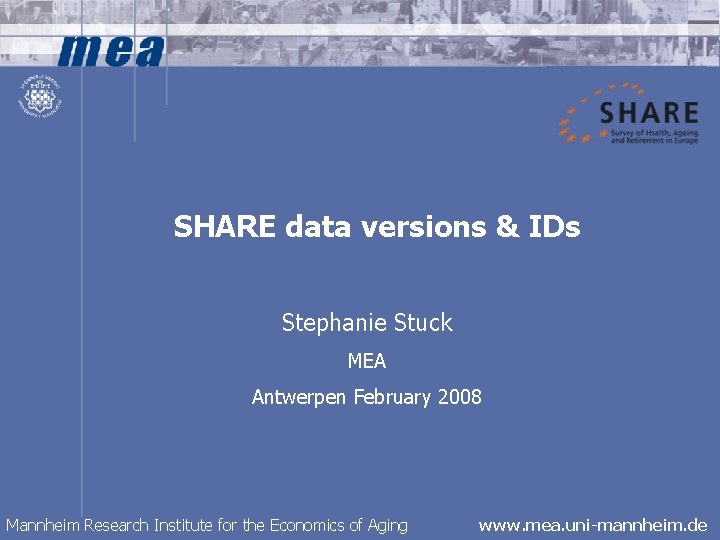 SHARE data versions & IDs Stephanie Stuck MEA Antwerpen February 2008 Mannheim Research Institute