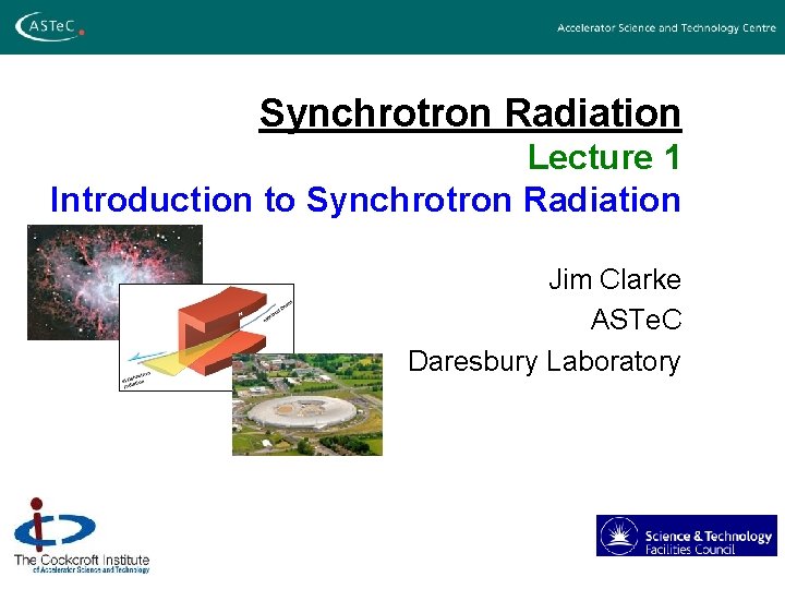 Synchrotron Radiation Lecture 1 Introduction to Synchrotron Radiation Jim Clarke ASTe. C Daresbury Laboratory