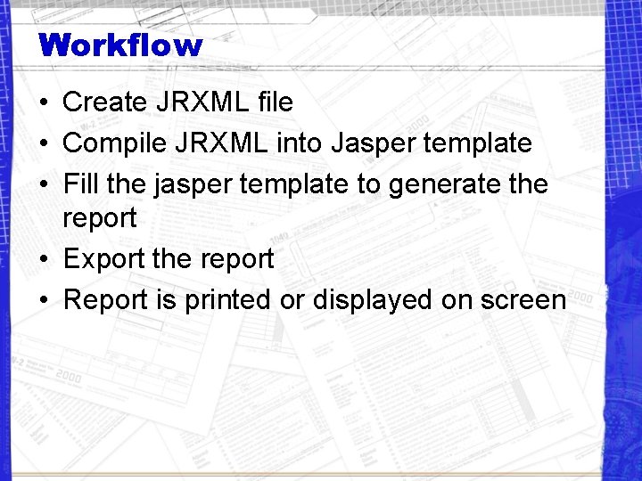 Workflow • Create JRXML file • Compile JRXML into Jasper template • Fill the