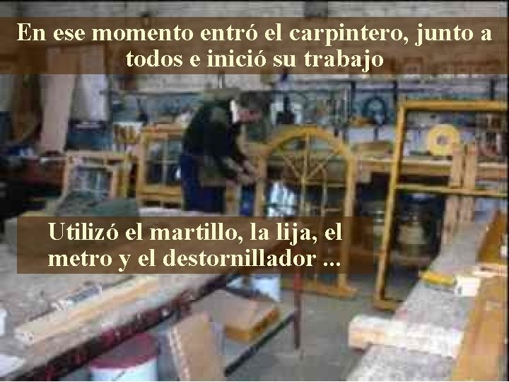En ese momento entró el carpintero, junto a todos e inició su trabajo Utilizó