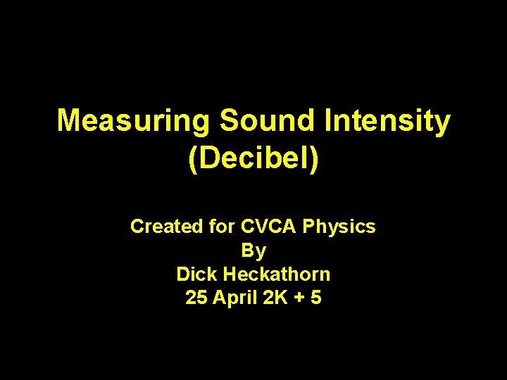 Measuring Sound Intensity (Decibel) Created for CVCA Physics By Dick Heckathorn 25 April 2