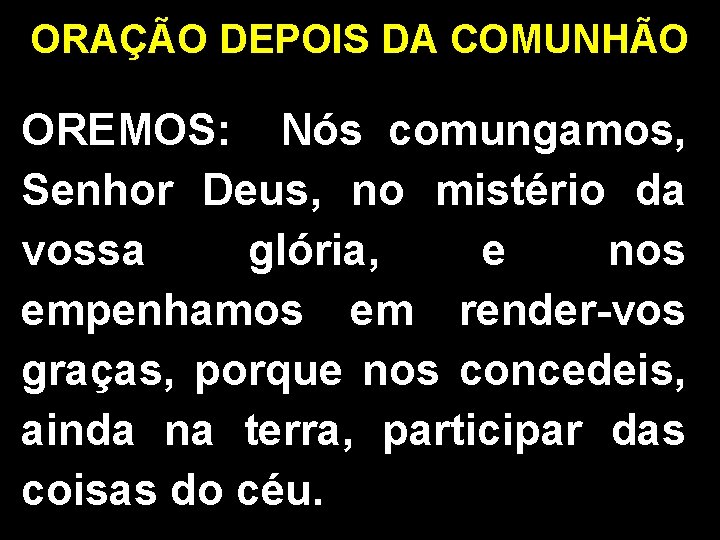 ORAÇÃO DEPOIS DA COMUNHÃO OREMOS: Nós comungamos, Senhor Deus, no mistério da vossa glória,