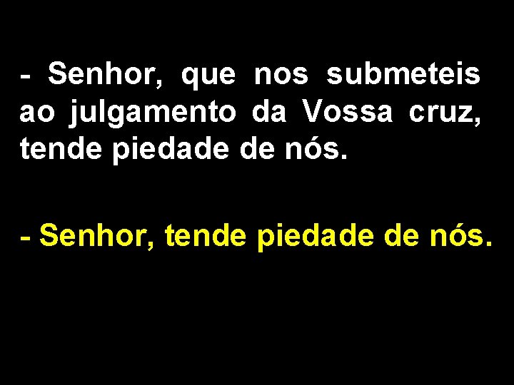 - Senhor, que nos submeteis ao julgamento da Vossa cruz, tende piedade de nós.