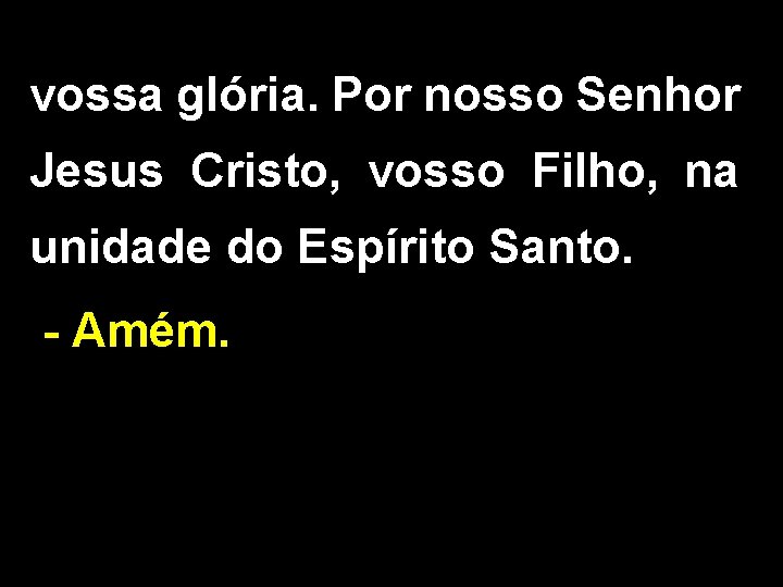 vossa glória. Por nosso Senhor Jesus Cristo, vosso Filho, na unidade do Espírito Santo.