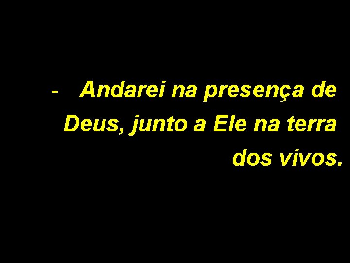 - Andarei na presença de Deus, junto a Ele na terra dos vivos. 