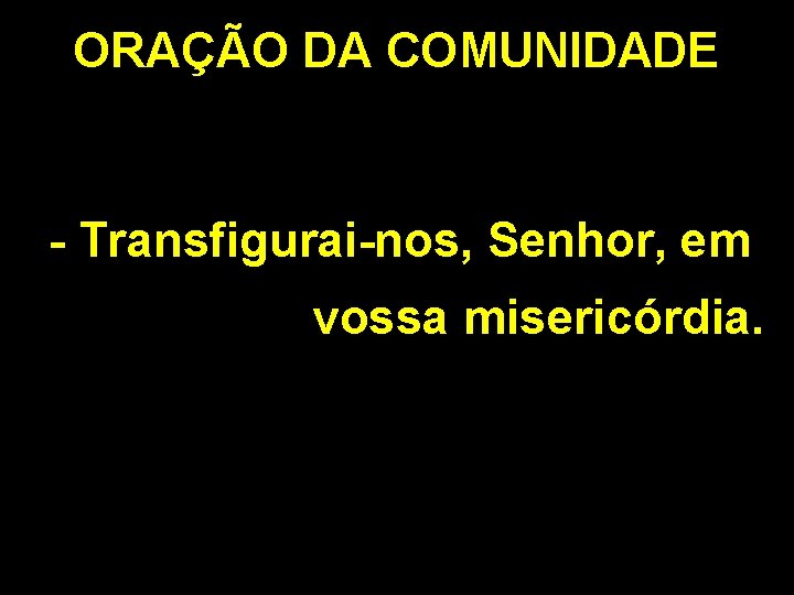 ORAÇÃO DA COMUNIDADE - Transfigurai-nos, Senhor, em vossa misericórdia. 