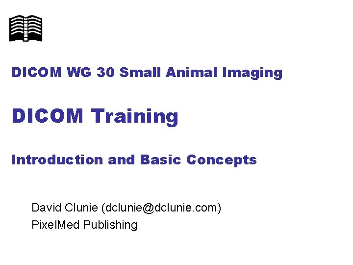 DICOM WG 30 Small Animal Imaging DICOM Training Introduction and Basic Concepts David Clunie