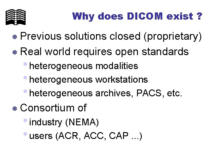 Why does DICOM exist ? Previous solutions closed (proprietary) l Real world requires open